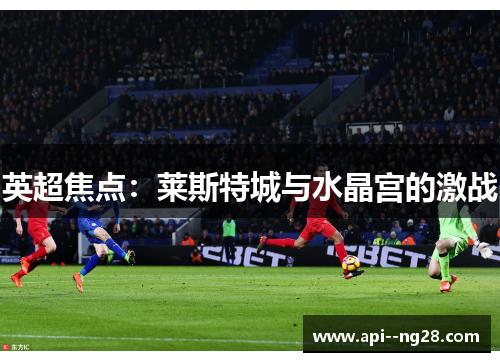 英超焦点:莱斯特城与水晶宫的激战 英超焦点:莱斯特城与水晶宫的激战
