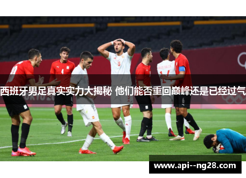 西班牙男足真实实力大揭秘 他们能否重回巅峰还是已经过气