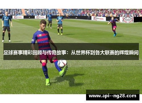 足球赛事精彩回顾与传奇故事：从世界杯到各大联赛的辉煌瞬间