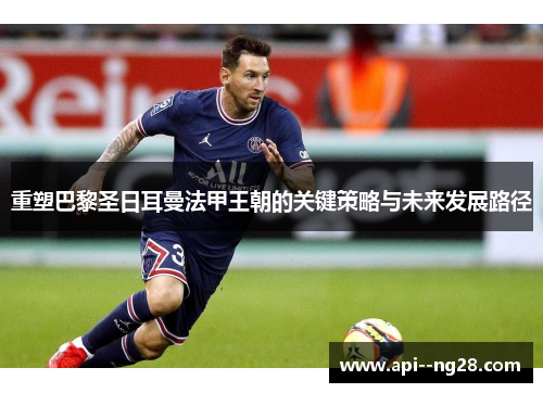 重塑巴黎圣日耳曼法甲王朝的关键策略与未来发展路径