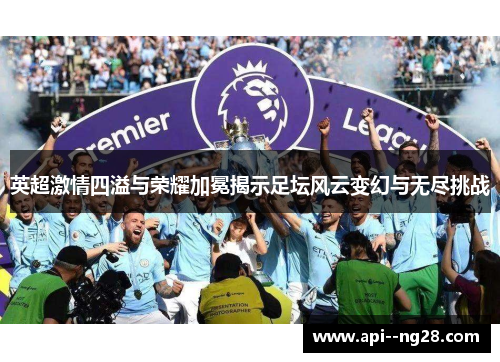 英超激情四溢与荣耀加冕揭示足坛风云变幻与无尽挑战