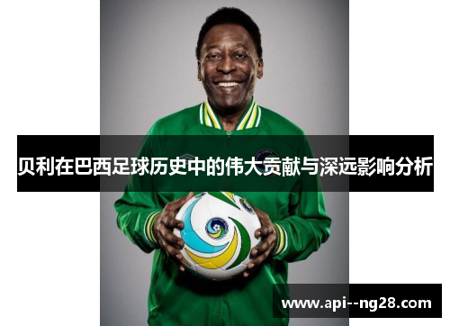 贝利在巴西足球历史中的伟大贡献与深远影响分析