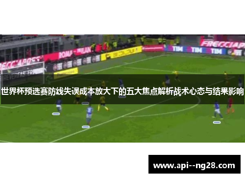 世界杯预选赛防线失误成本放大下的五大焦点解析战术心态与结果影响 世界杯预选赛防线失误成本放大下的五大焦点解析战术心态与结果影响
