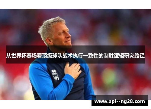 从世界杯赛场看顶级球队战术执行一致性的制胜逻辑研究路径 从世界杯赛场看顶级球队战术执行一致性的制胜逻辑研究路径