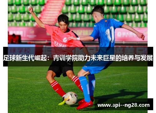 足球新生代崛起：青训学院助力未来巨星的培养与发展