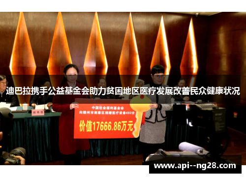 迪巴拉携手公益基金会助力贫困地区医疗发展改善民众健康状况 迪巴拉携手公益基金会助力贫困地区医疗发展改善民众健康状况