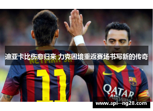 迪亚卡比伤愈归来 力克困境重返赛场书写新的传奇 迪亚卡比伤愈归来 力克困境重返赛场书写新的传奇