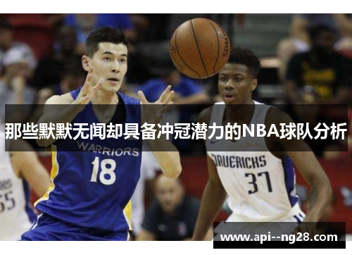 那些默默无闻却具备冲冠潜力的NBA球队分析 那些默默无闻却具备冲冠潜力的NBA球队分析