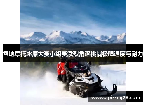 雪地摩托冰原大赛小组赛激烈角逐挑战极限速度与耐力 雪地摩托冰原大赛小组赛激烈角逐挑战极限速度与耐力
