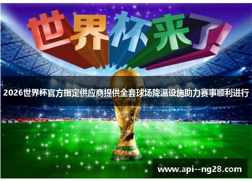 2026世界杯官方指定供应商提供全套球场降温设施助力赛事顺利进行 2026世界杯官方指定供应商提供全套球场降温设施助力赛事顺利进行