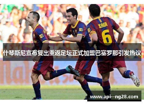 什琴斯尼宣布复出重返足坛正式加盟巴塞罗那引发热议 什琴斯尼宣布复出重返足坛正式加盟巴塞罗那引发热议