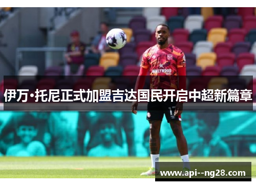 伊万·托尼正式加盟吉达国民开启中超新篇章 伊万·托尼正式加盟吉达国民开启中超新篇章