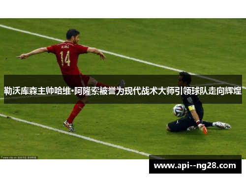 勒沃库森主帅哈维·阿隆索被誉为现代战术大师引领球队走向辉煌 勒沃库森主帅哈维·阿隆索被誉为现代战术大师引领球队走向辉煌