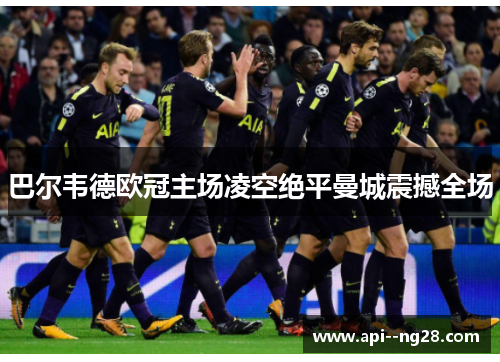 巴尔韦德欧冠主场凌空绝平曼城震撼全场 巴尔韦德欧冠主场凌空绝平曼城震撼全场