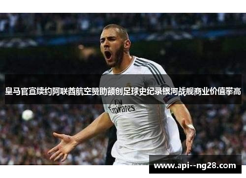 皇马官宣续约阿联酋航空赞助额创足球史纪录银河战舰商业价值攀高 皇马官宣续约阿联酋航空赞助额创足球史纪录银河战舰商业价值攀高