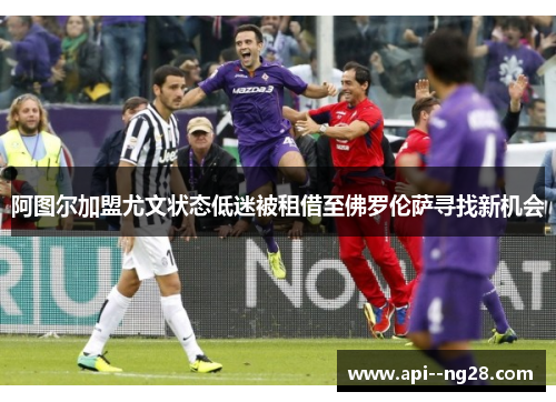 阿图尔加盟尤文状态低迷被租借至佛罗伦萨寻找新机会 阿图尔加盟尤文状态低迷被租借至佛罗伦萨寻找新机会