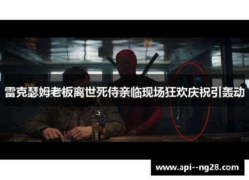 雷克瑟姆老板离世死侍亲临现场狂欢庆祝引轰动 雷克瑟姆老板离世死侍亲临现场狂欢庆祝引轰动