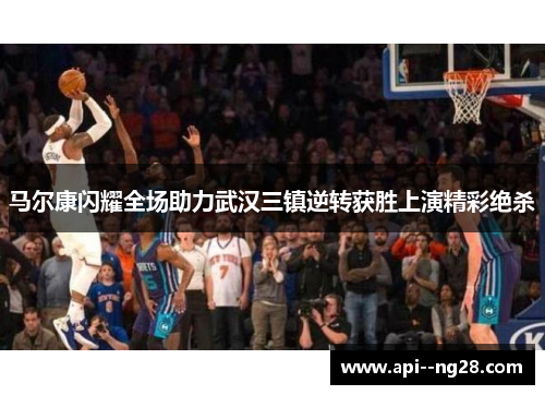 马尔康闪耀全场助力武汉三镇逆转获胜上演精彩绝杀