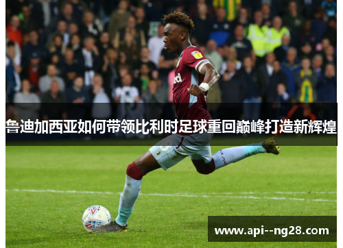 鲁迪加西亚如何带领比利时足球重回巅峰打造新辉煌