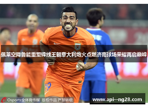 佩莱空降鲁能重塑锋线王朝意大利炮火点燃济南球场荣耀再启巅峰
