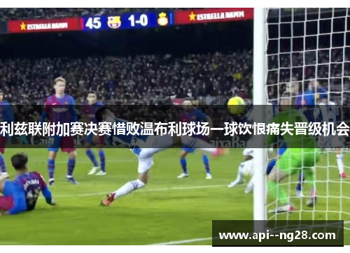 利兹联附加赛决赛惜败温布利球场一球饮恨痛失晋级机会