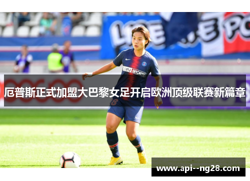 厄普斯正式加盟大巴黎女足开启欧洲顶级联赛新篇章