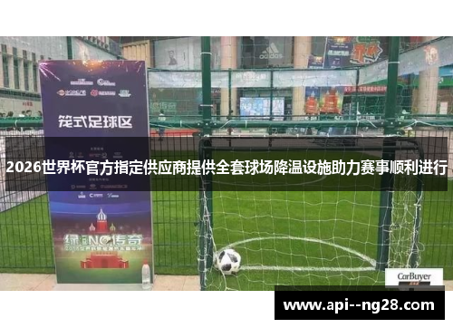2026世界杯官方指定供应商提供全套球场降温设施助力赛事顺利进行 2026世界杯官方指定供应商提供全套球场降温设施助力赛事顺利进行