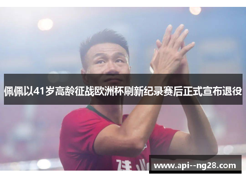 佩佩以41岁高龄征战欧洲杯刷新纪录赛后正式宣布退役 佩佩以41岁高龄征战欧洲杯刷新纪录赛后正式宣布退役
