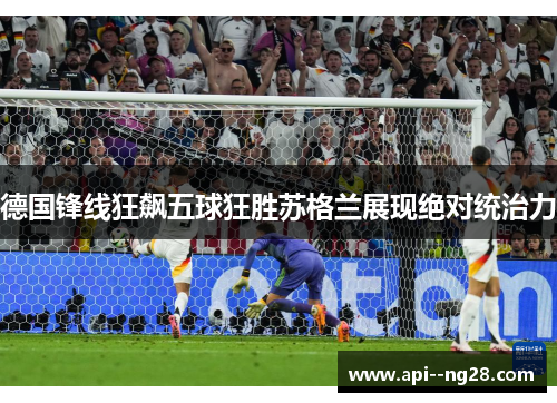德国锋线狂飙五球狂胜苏格兰展现绝对统治力 德国锋线狂飙五球狂胜苏格兰展现绝对统治力