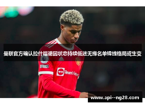 曼联官方确认拉什福德因状态持续低迷无缘名单锋线格局或生变 曼联官方确认拉什福德因状态持续低迷无缘名单锋线格局或生变