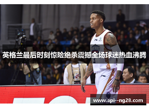 英格兰最后时刻惊险绝杀震撼全场球迷热血沸腾