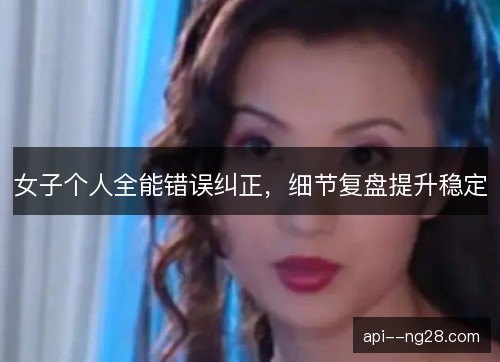 女子个人全能错误纠正,细节复盘提升稳定 女子个人全能错误纠正,细节复盘提升稳定