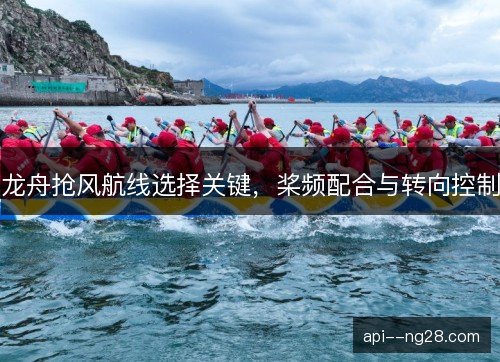 龙舟抢风航线选择关键，桨频配合与转向控制
